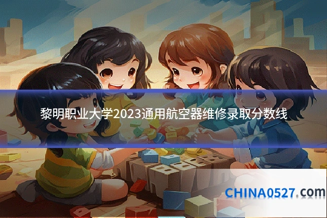 黎明职业大学2023通用航空器维修录取分数线