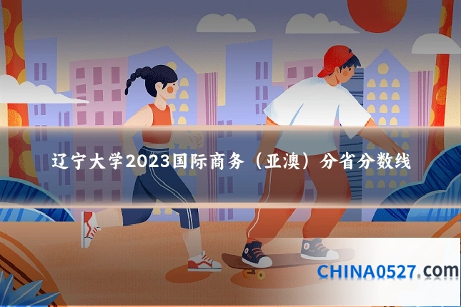 辽宁大学2023国际商务（亚澳）分省分数线