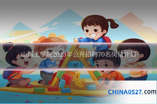 山西工学院2023年公开招聘70名岗位计划
