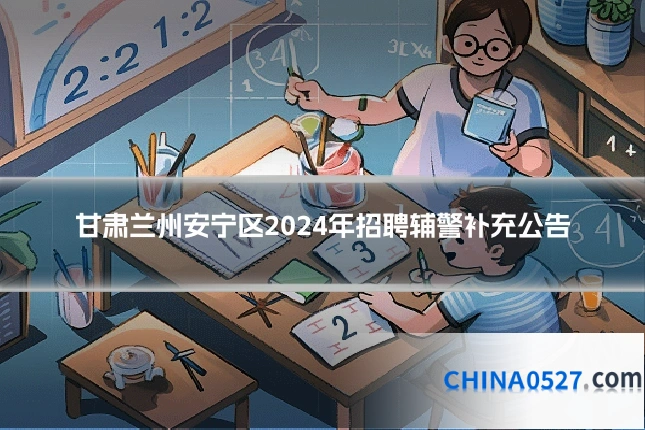 甘肃兰州安宁区2024年招聘辅警补充公告