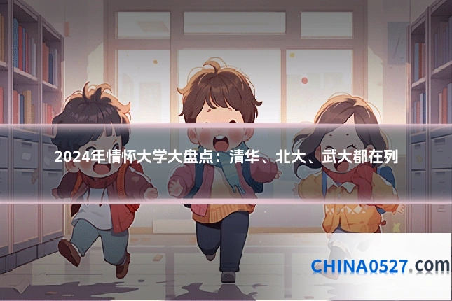 2024年情怀大学大盘点:清华、北大、武大都在列