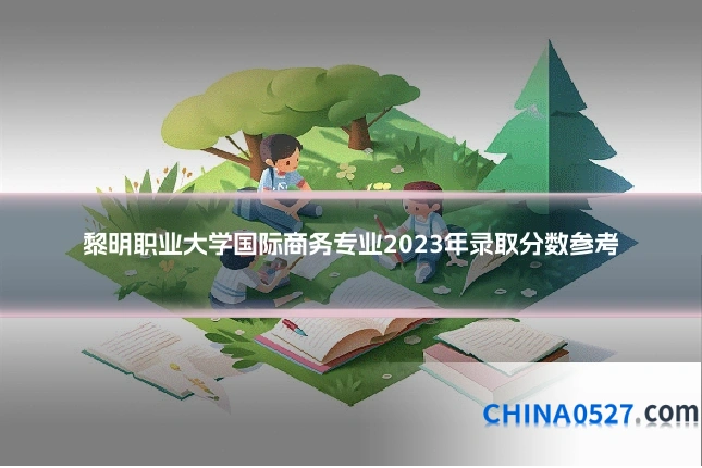 黎明职业大学国际商务专业2023年录取分数参考