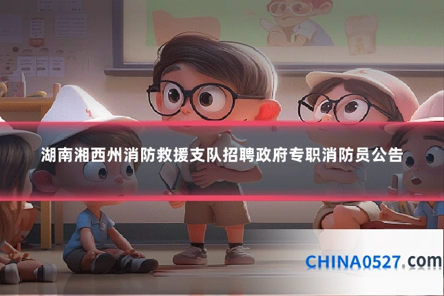 湖南湘西州消防救援支队招聘政府专职消防员公告