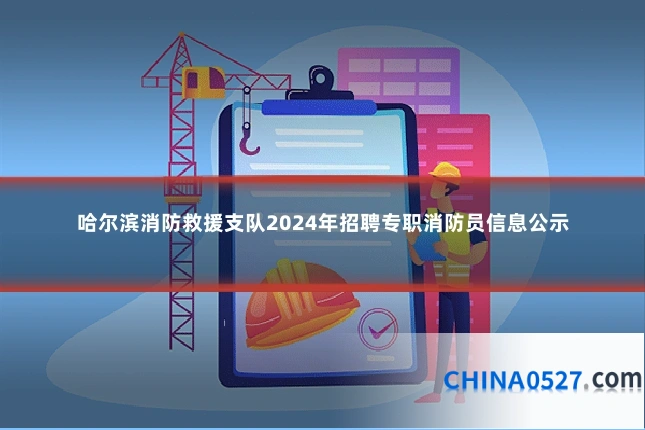 哈尔滨消防救援支队2024年招聘专职消防员信息公示