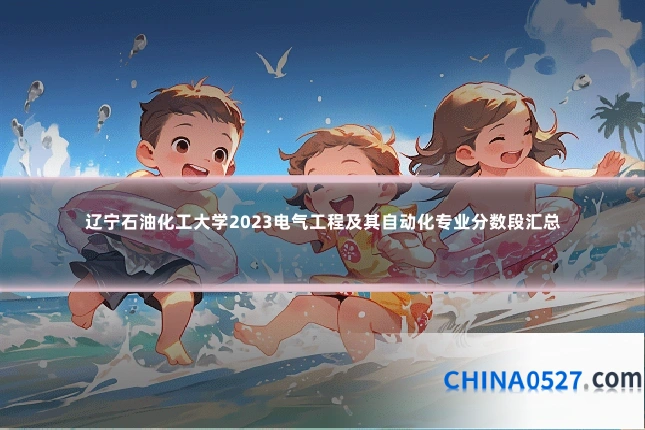 辽宁石油化工大学2023电气工程及其自动化专业分数段汇总