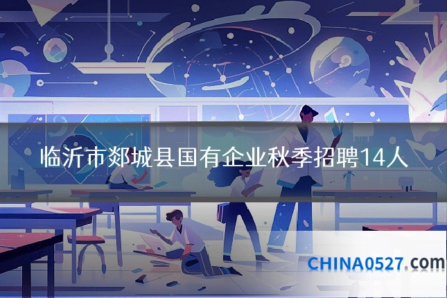 临沂市郯城县国有企业秋季招聘14人