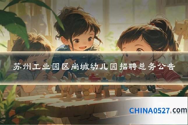 苏州工业园区尚城幼儿园招聘总务公告