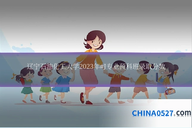 辽宁石油化工大学2023年#J专业预科班录取分数
