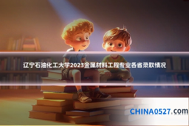 辽宁石油化工大学2023金属材料工程专业各省录取情况