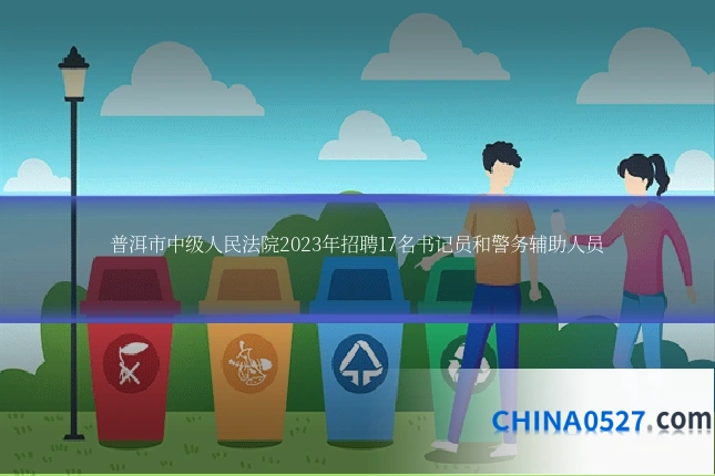 普洱市中级人民法院2023年招聘17名书记员和警务辅助人员