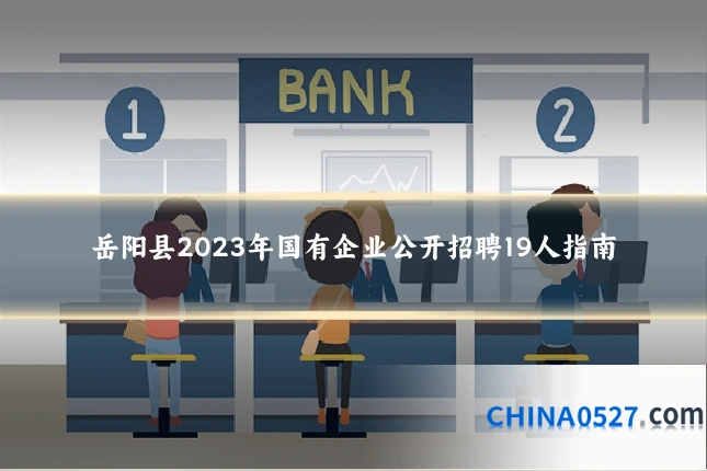 岳阳县2023年国有企业公开招聘19人指南