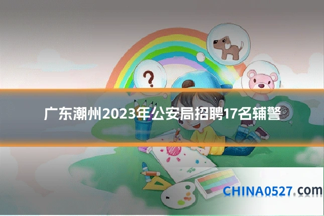 广东潮州2023年公安局招聘17名辅警