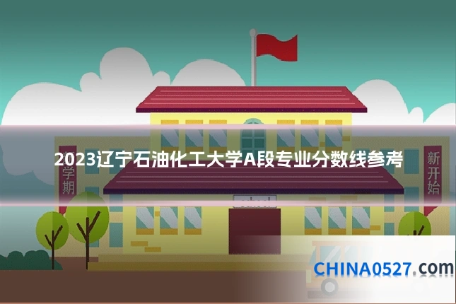 2023辽宁石油化工大学A段专业分数线参考