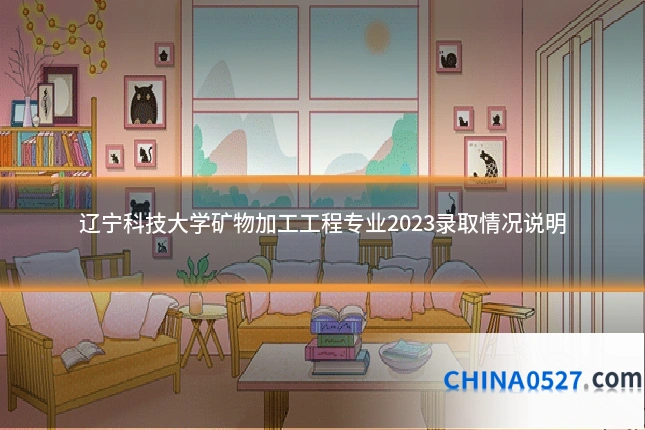 辽宁科技大学矿物加工工程专业2023录取情况说明