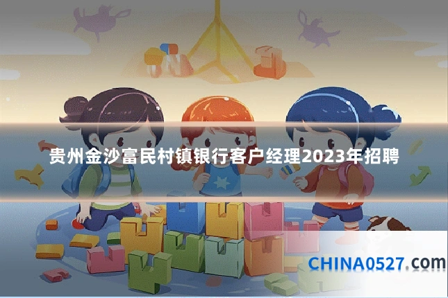 贵州金沙富民村镇银行客户经理2023年招聘
