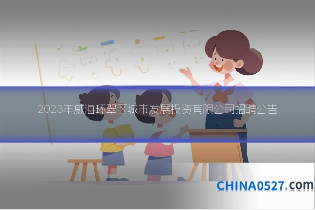 2023年威海环翠区城市发展投资有限公司招聘公告
