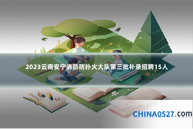 2023云南安宁消防防扑火大队第三批补录招聘15人