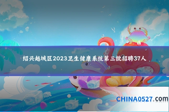 绍兴越城区2023卫生健康系统第三批招聘37人