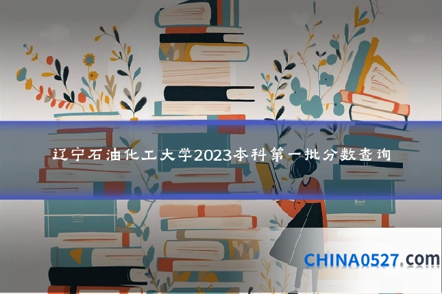 辽宁石油化工大学2023本科第一批分数查询