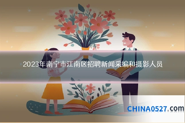 2023年南宁市江南区招聘新闻采编和摄影人员