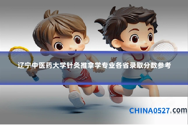 辽宁中医药大学针灸推拿学专业各省录取分数参考