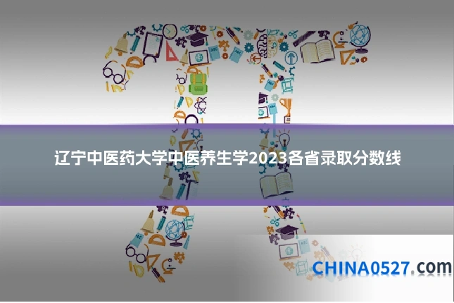 辽宁中医药大学中医养生学2023各省录取分数线
