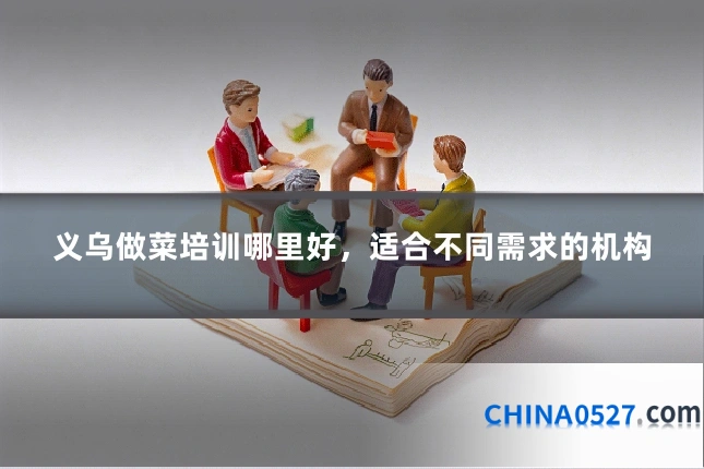 义乌做菜培训哪里好，适合不同需求的机构