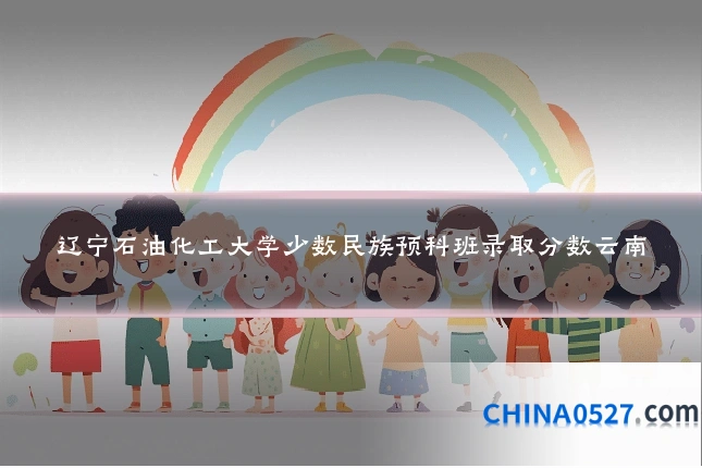 辽宁石油化工大学少数民族预科班录取分数云南