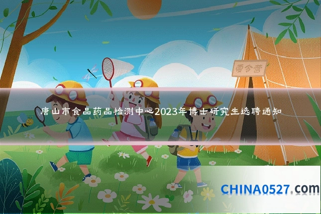 唐山市食品药品检测中心2023年博士研究生选聘通知