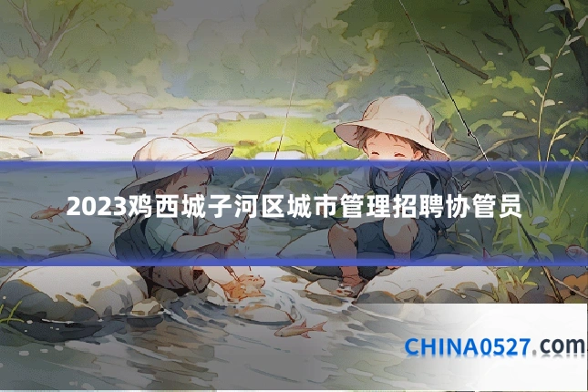 2023鸡西城子河区城市管理招聘协管员