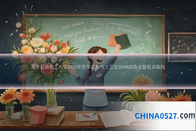 辽宁石油化工大学2023年化学工程与工艺定向#B25各省最低录取线