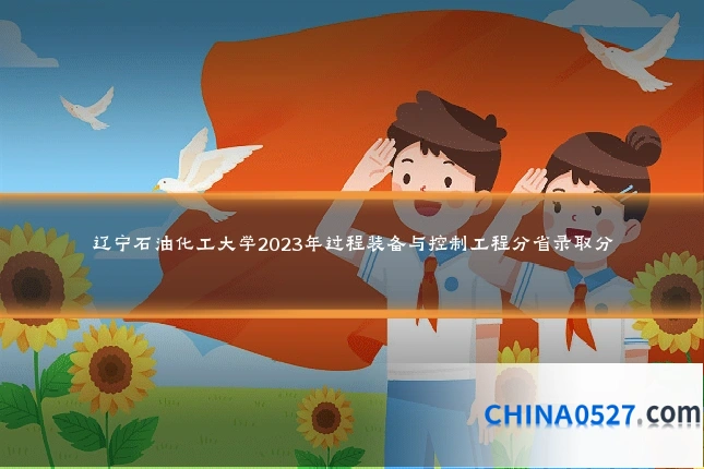 辽宁石油化工大学2023年过程装备与控制工程分省录取分