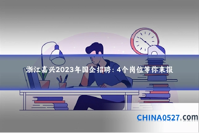 浙江嘉兴2023年国企招聘:4个岗位等你来报