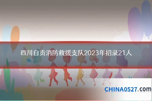 四川自贡消防救援支队2023年招录21人