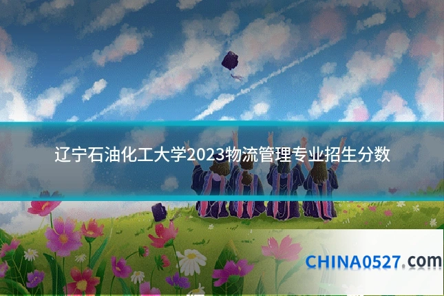 辽宁石油化工大学2023物流管理专业招生分数