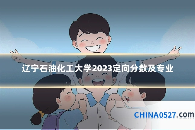 辽宁石油化工大学2023定向分数及专业