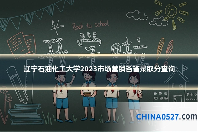 辽宁石油化工大学2023市场营销各省录取分查询
