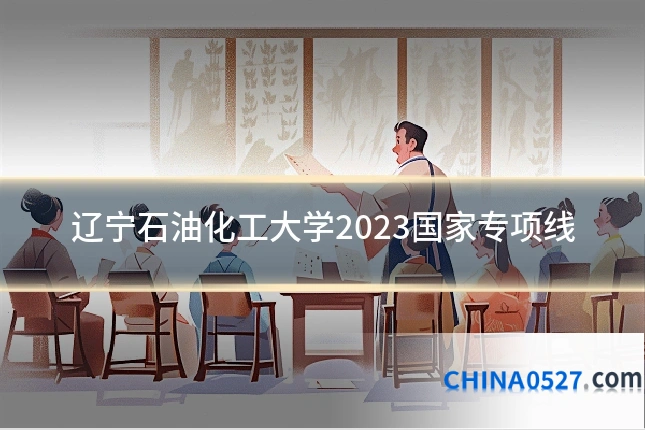 辽宁石油化工大学2023国家专项线