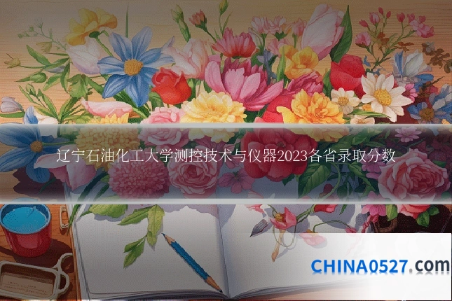 辽宁石油化工大学测控技术与仪器2023各省录取分数