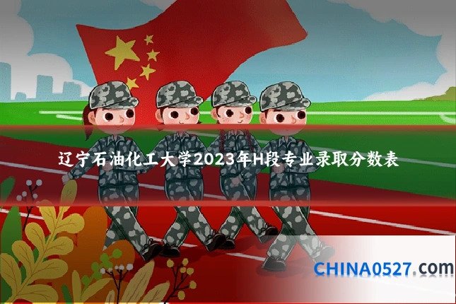 辽宁石油化工大学2023年H段专业录取分数表