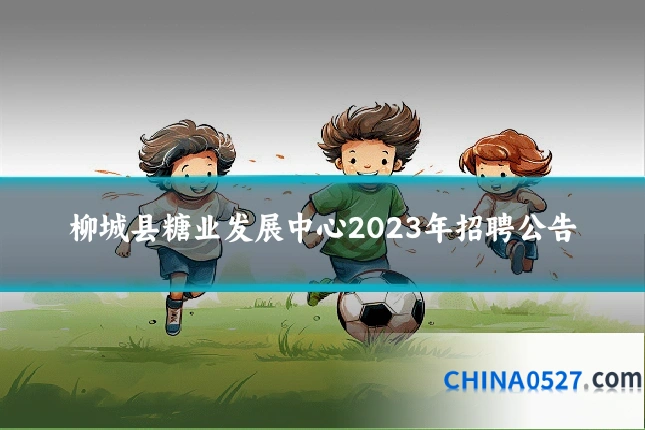 柳城县糖业发展中心2023年招聘公告