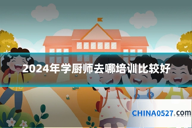 2024年学厨师去哪培训比较好