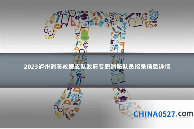 2023泸州消防救援支队政府专职消防队员招录信息详情
