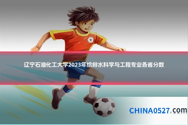 辽宁石油化工大学2023年给排水科学与工程专业各省分数