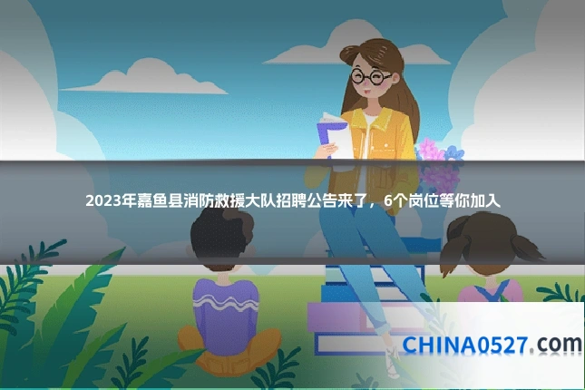 2023年嘉鱼县消防救援大队招聘公告来了，6个岗位等你加入