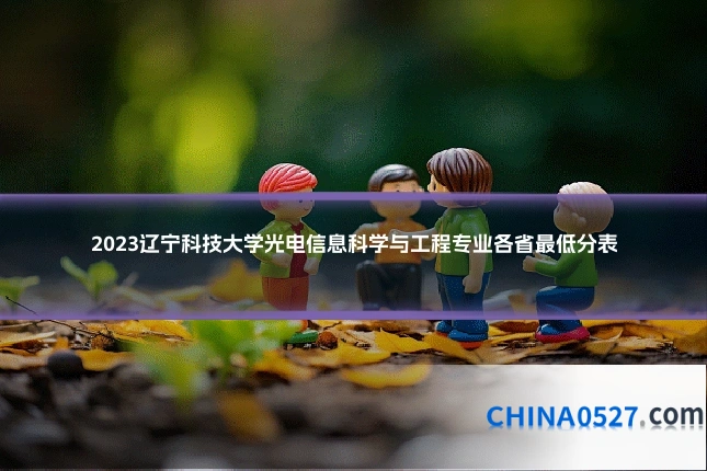 2023辽宁科技大学光电信息科学与工程专业各省最低分表