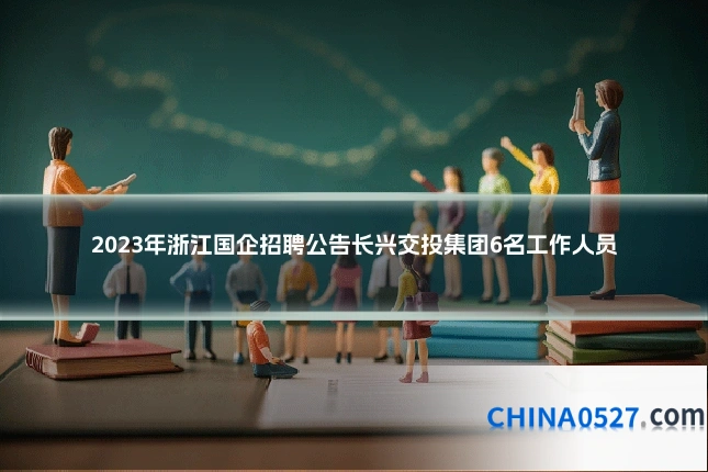 2023年浙江国企招聘公告长兴交投集团6名工作人员