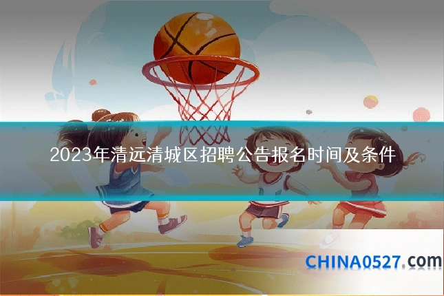 2023年清远清城区招聘公告报名时间及条件