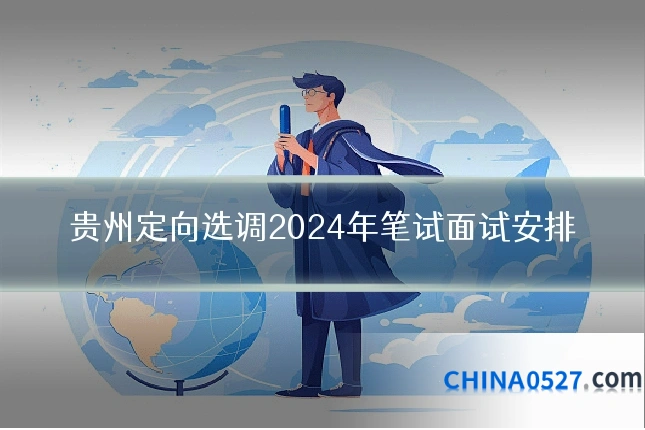 贵州定向选调2024年笔试面试安排