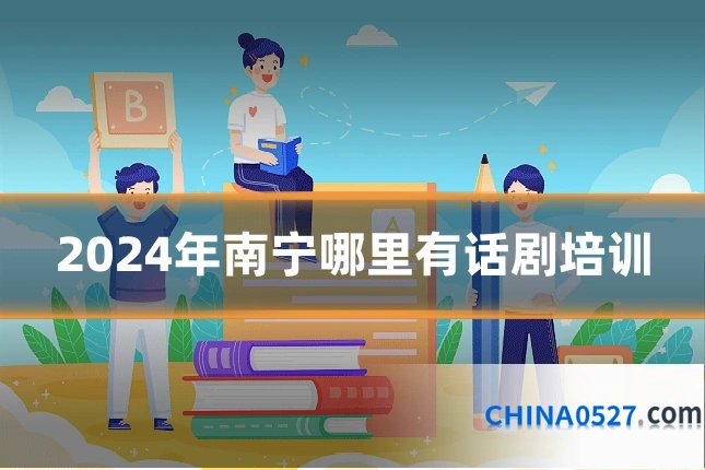 2024年南宁哪里有话剧培训